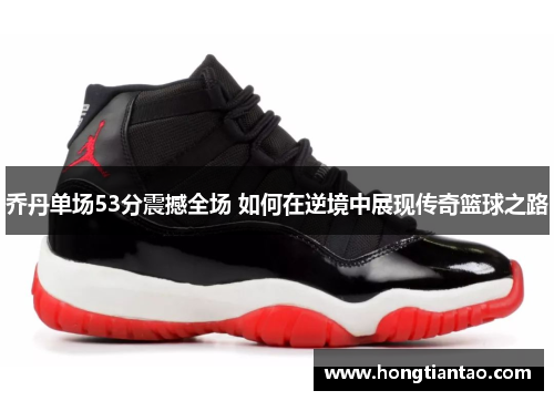 乔丹单场53分震撼全场 如何在逆境中展现传奇篮球之路