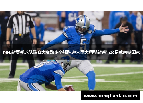 NFL新赛季球队阵容大变动多个强队迎来重大调整新秀与交易成关键因素