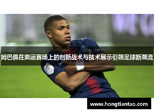 姆巴佩在奥运赛场上的创新战术与技术展示引领足球新潮流