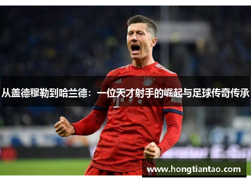 从盖德穆勒到哈兰德：一位天才射手的崛起与足球传奇传承