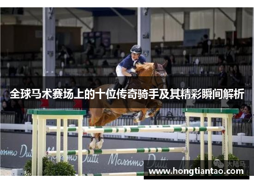 全球马术赛场上的十位传奇骑手及其精彩瞬间解析