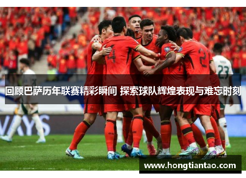 回顾巴萨历年联赛精彩瞬间 探索球队辉煌表现与难忘时刻