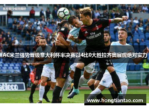 AC米兰强势晋级意大利杯半决赛以4比0大胜拉齐奥展现绝对实力
