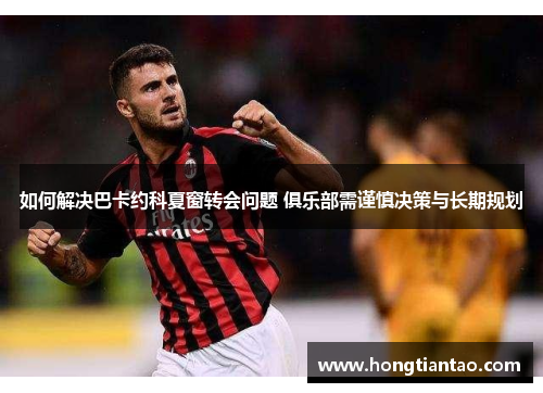 如何解决巴卡约科夏窗转会问题 俱乐部需谨慎决策与长期规划