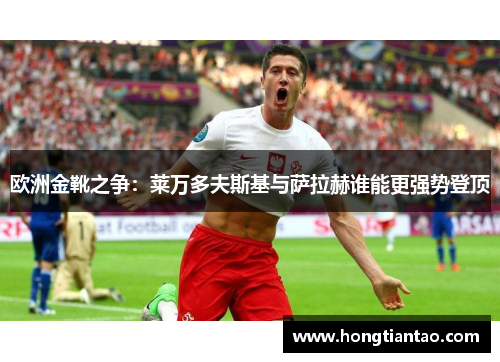 欧洲金靴之争：莱万多夫斯基与萨拉赫谁能更强势登顶