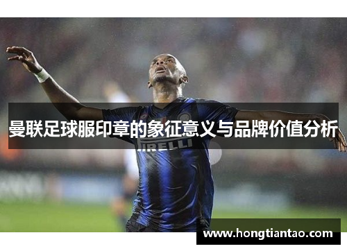 曼联足球服印章的象征意义与品牌价值分析