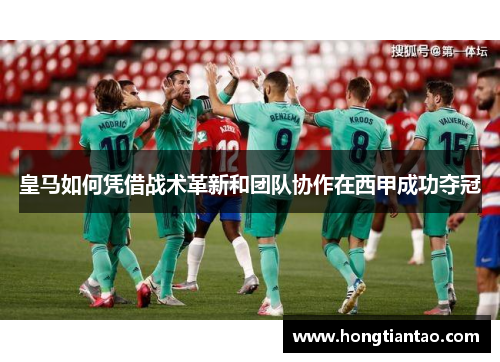 皇马如何凭借战术革新和团队协作在西甲成功夺冠