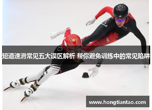 短道速滑常见五大误区解析 帮你避免训练中的常见陷阱