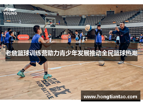 老詹篮球训练营助力青少年发展推动全民篮球热潮