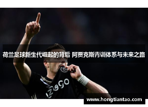 荷兰足球新生代崛起的背后 阿贾克斯青训体系与未来之路