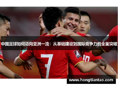 中国足球如何迈向亚洲一流:从基础建设到国际竞争力的全面突破 中国足球如何迈向亚洲一流:从基础建设到国际竞争力的全面突破