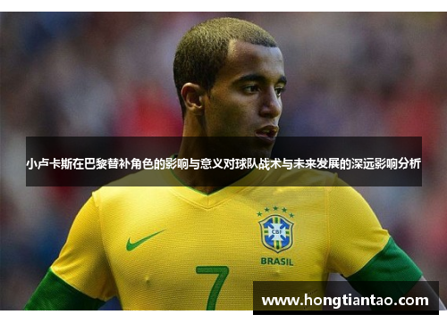 小卢卡斯在巴黎替补角色的影响与意义对球队战术与未来发展的深远影响分析 小卢卡斯在巴黎替补角色的影响与意义对球队战术与未来发展的深远影响分析