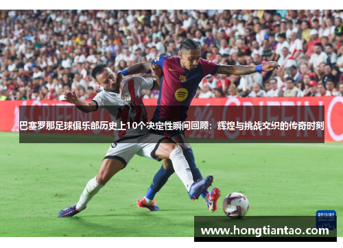 巴塞罗那足球俱乐部历史上10个决定性瞬间回顾：辉煌与挑战交织的传奇时刻