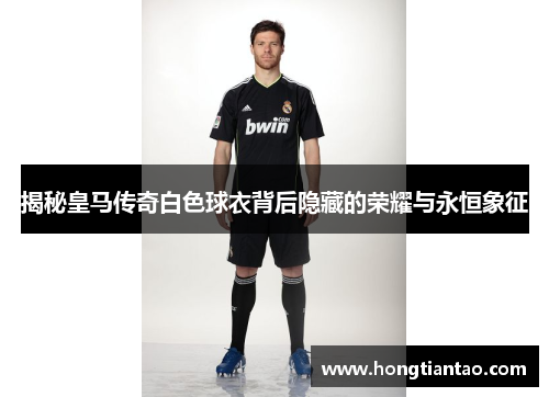 揭秘皇马传奇白色球衣背后隐藏的荣耀与永恒象征