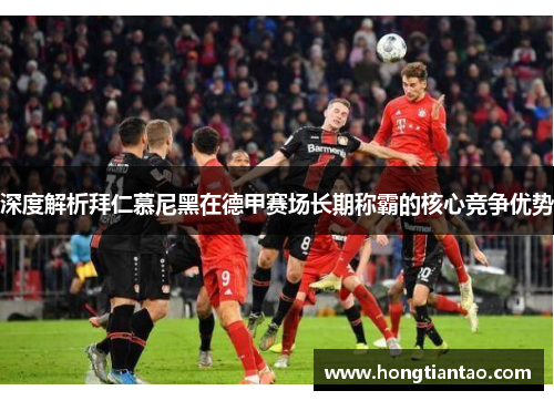深度解析拜仁慕尼黑在德甲赛场长期称霸的核心竞争优势