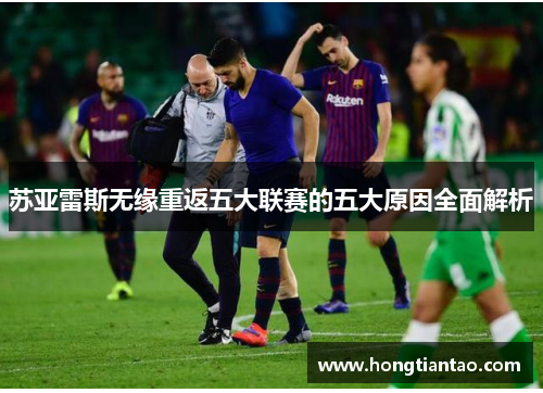 苏亚雷斯无缘重返五大联赛的五大原因全面解析