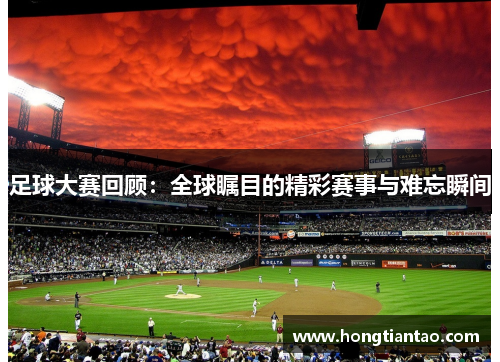 足球大赛回顾：全球瞩目的精彩赛事与难忘瞬间