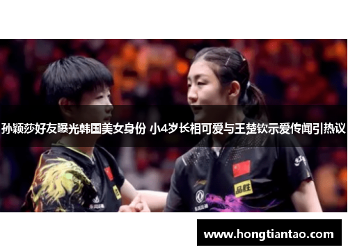 孙颖莎好友曝光韩国美女身份 小4岁长相可爱与王楚钦示爱传闻引热议