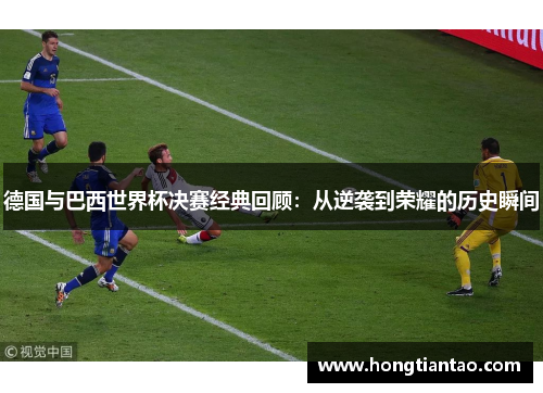 德国与巴西世界杯决赛经典回顾:从逆袭到荣耀的历史瞬间 德国与巴西世界杯决赛经典回顾:从逆袭到荣耀的历史瞬间