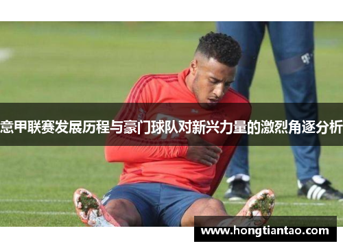 意甲联赛发展历程与豪门球队对新兴力量的激烈角逐分析