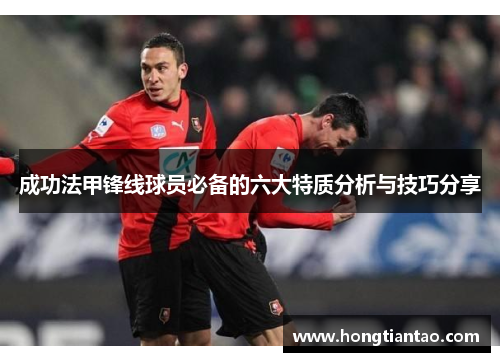 成功法甲锋线球员必备的六大特质分析与技巧分享 成功法甲锋线球员必备的六大特质分析与技巧分享