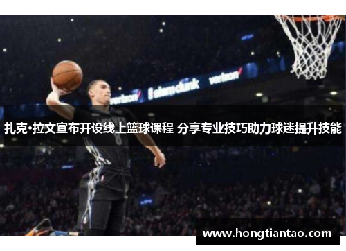 扎克·拉文宣布开设线上篮球课程 分享专业技巧助力球迷提升技能