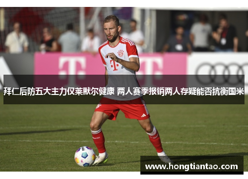 拜仁后防五大主力仅莱默尔健康 两人赛季报销两人存疑能否抗衡国米 拜仁后防五大主力仅莱默尔健康 两人赛季报销两人存疑能否抗衡国米