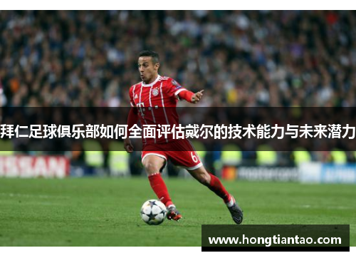 拜仁足球俱乐部如何全面评估戴尔的技术能力与未来潜力