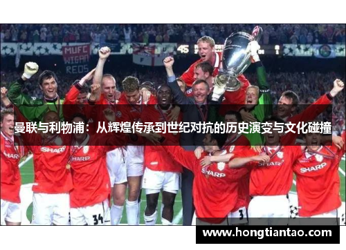 曼联与利物浦：从辉煌传承到世纪对抗的历史演变与文化碰撞