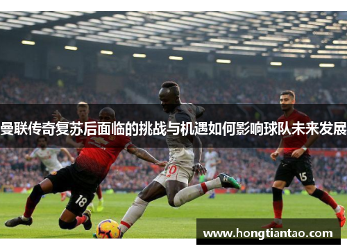 曼联传奇复苏后面临的挑战与机遇如何影响球队未来发展