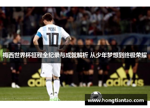 梅西世界杯征程全纪录与成就解析 从少年梦想到终极荣耀 梅西世界杯征程全纪录与成就解析 从少年梦想到终极荣耀