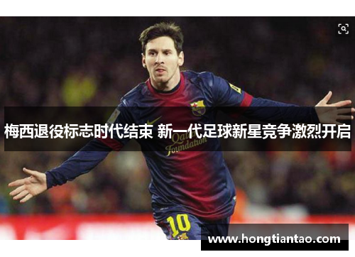 梅西退役标志时代结束 新一代足球新星竞争激烈开启 梅西退役标志时代结束 新一代足球新星竞争激烈开启